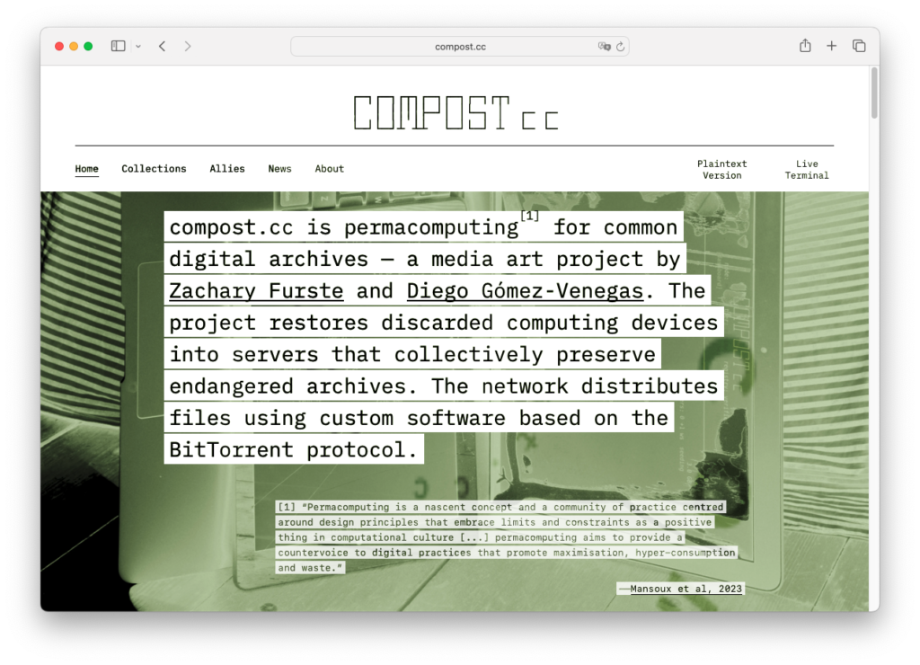 Screenshot of the homepage of compost.cc. The upper white area show the project's logo (compost.cc), and the website's menu, which reads: home, collections, allies, news, about. Below, over a green background, there is a big text that reads "compost.cc is permacomputing for common digital archives — a media art project by Zachary Furste and Diego Gómez-Venegas. The project restores discarded computing devices into servers that collectively preserve endangered archives. The network distributes files using custom software based on the BitTorrent protocol."
